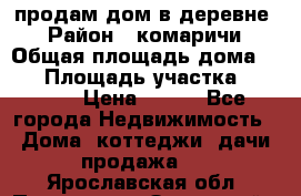 продам дом в деревне  › Район ­ комаричи › Общая площадь дома ­ 52 › Площадь участка ­ 2 705 › Цена ­ 450 - Все города Недвижимость » Дома, коттеджи, дачи продажа   . Ярославская обл.,Переславль-Залесский г.